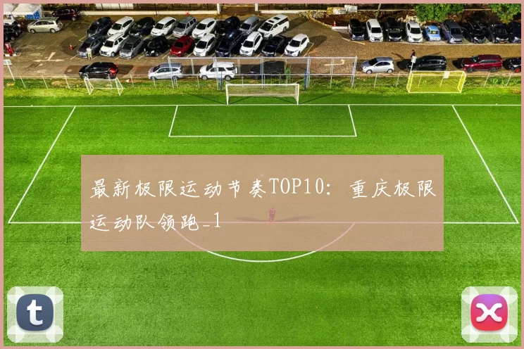 最新极限运动节奏TOP10：重庆极限运动队领跑_1