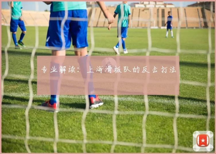 专业解读：上海滑板队的反击打法