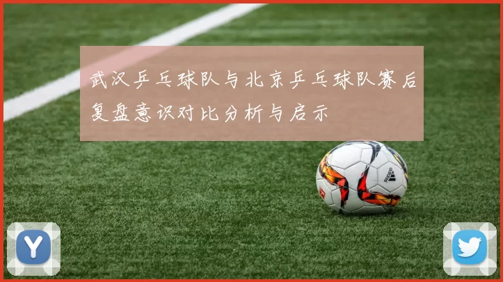武汉乒乓球队与北京乒乓球队赛后复盘意识对比分析与启示