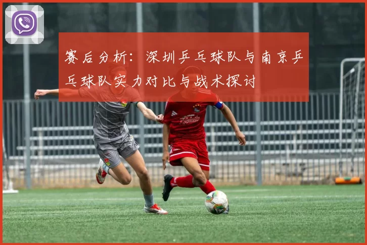 赛后分析：深圳乒乓球队与南京乒乓球队实力对比与战术探讨