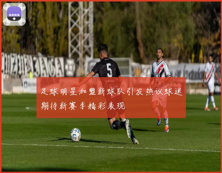 足球明星加盟新球队引发热议球迷期待新赛季精彩表现