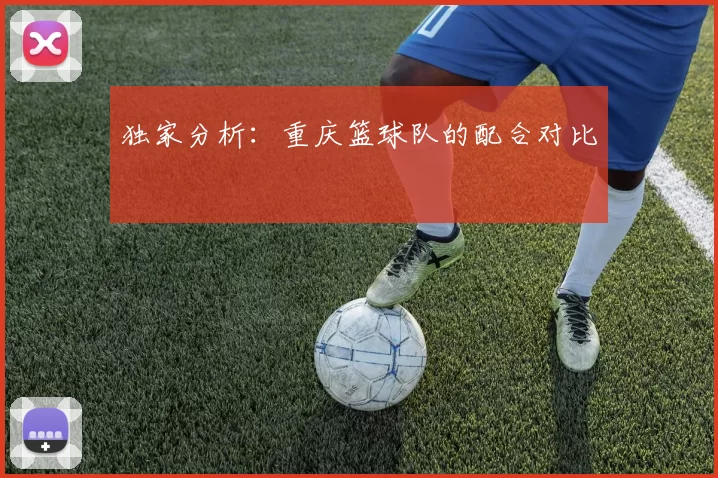 独家分析：重庆篮球队的配合对比