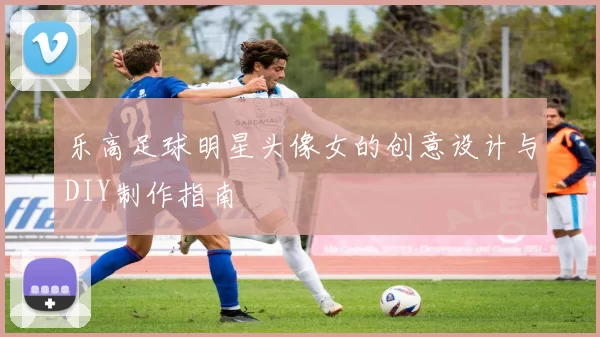 乐高足球明星头像女的创意设计与DIY制作指南