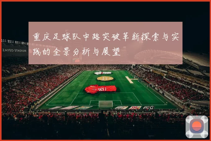 重庆足球队中路突破革新探索与实践的全景分析与展望