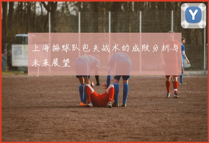 上海排球队包夹战术的成败分析与未来展望