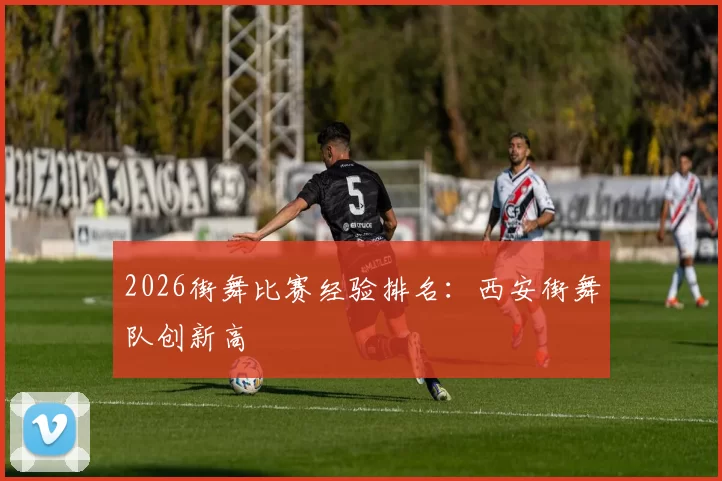 2026街舞比赛经验排名：西安街舞队创新高