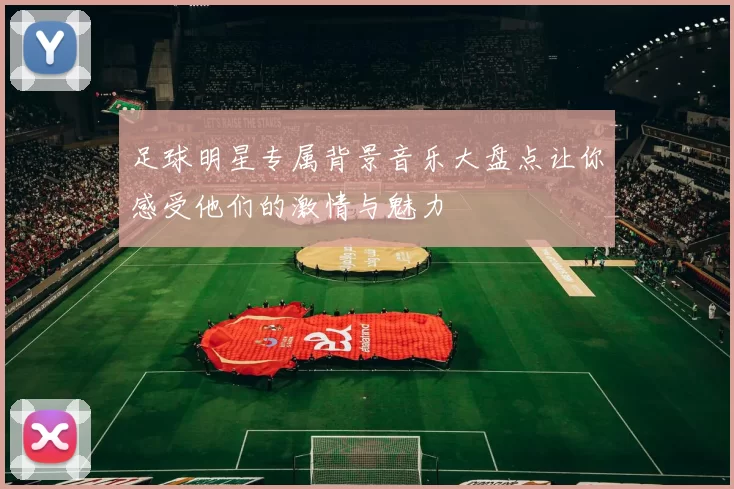 足球明星专属背景音乐大盘点让你感受他们的激情与魅力