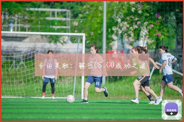 专访吴敏：解密CS_GO成功之道